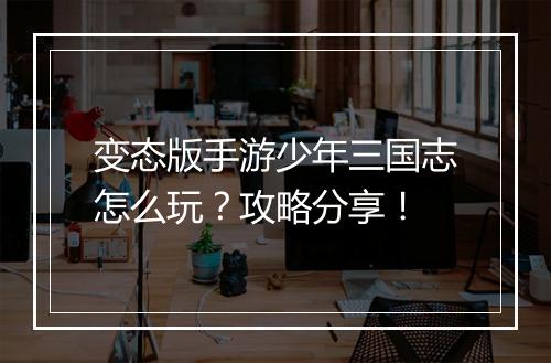 变态版手游少年三国志怎么玩?攻略分享!