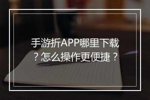 手游折APP哪里下载?怎么操作更便捷?