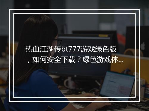 热血江湖传bt777游戏绿色版,如何安全下载?绿色游戏体验分享?