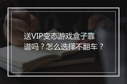 送VIP变态游戏盒子靠谱吗？怎么选择不翻车？
