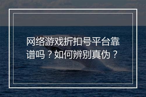 网络游戏折扣号平台靠谱吗?如何辨别真伪?
