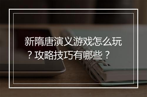 新隋唐演义游戏怎么玩?攻略技巧有哪些?
