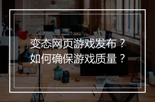 变态网页游戏发布?如何确保游戏质量?