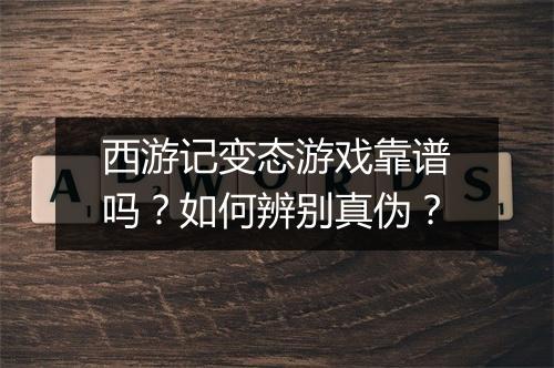 西游记变态游戏靠谱吗?如何辨别真伪?