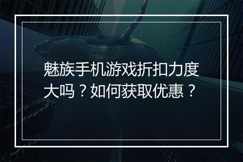 魅族手机游戏折扣力度大吗？如何获取优惠？
