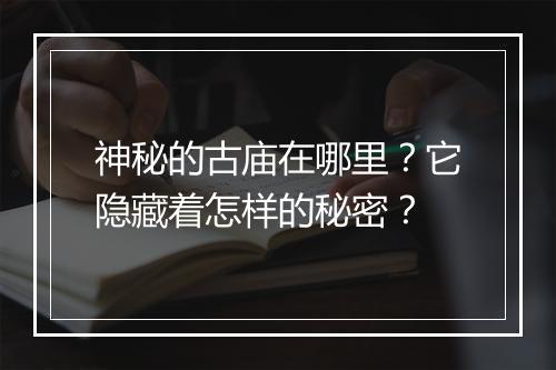 神秘的古庙在哪里?它隐藏着怎样的秘密?