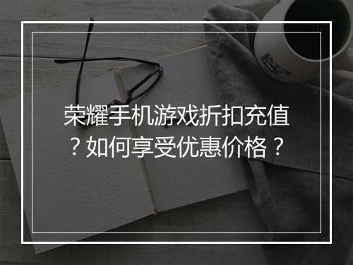 荣耀手机游戏折扣充值?如何享受优惠价格?