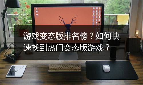 游戏变态版排名榜?如何快速找到热门变态版游戏?