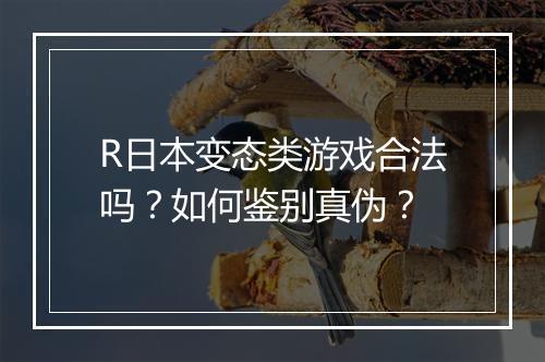 R日本变态类游戏合法吗?如何鉴别真伪?