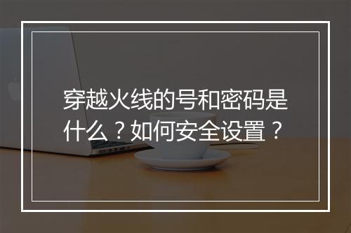穿越火线的号和密码是什么?如何安全设置?