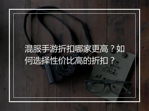 混服手游折扣哪家更高?如何选择性价比高的折扣?