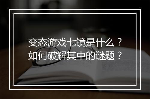 变态游戏七镜是什么?如何破解其中的谜题?