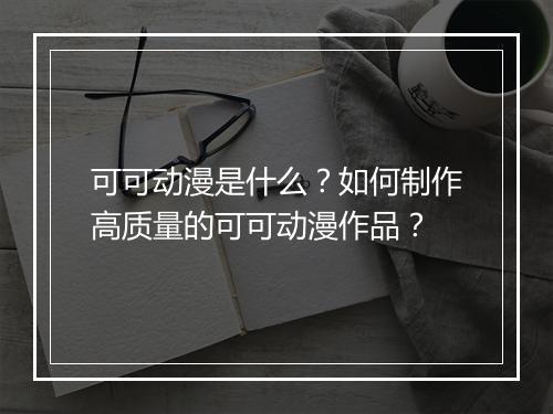 可可动漫是什么?如何制作高质量的可可动漫作品?