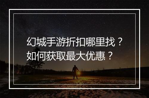 幻城手游折扣哪里找？如何获取最大优惠？