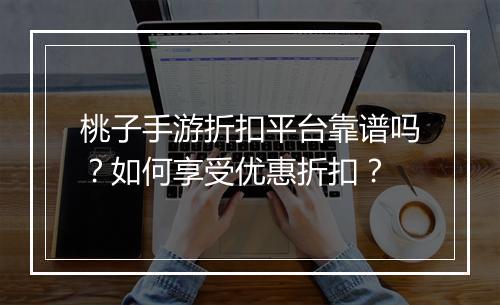 桃子手游折扣平台靠谱吗？如何享受优惠折扣？