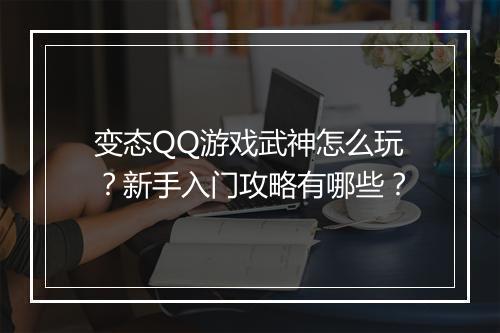 变态QQ游戏武神怎么玩?新手入门攻略有哪些?