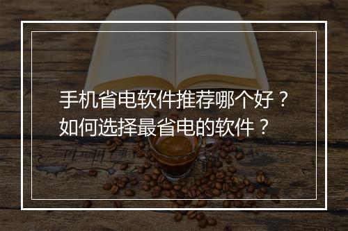 手机省电软件推荐哪个好?如何选择最省电的软件?
