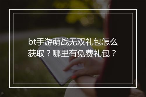 bt手游萌战无双礼包怎么获取?哪里有免费礼包?