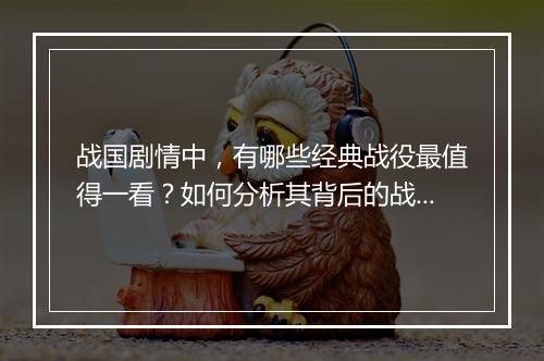 战国剧情中,有哪些经典战役最值得一看?如何分析其背后的战略智慧?