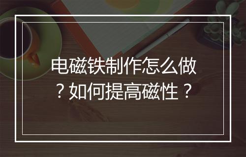 电磁铁制作怎么做?如何提高磁性?