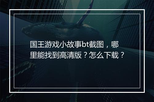 国王游戏小故事bt截图,哪里能找到高清版?怎么下载?