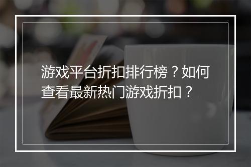 游戏平台折扣排行榜?如何查看最新热门游戏折扣?