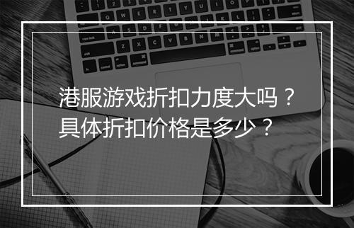 港服游戏折扣力度大吗?具体折扣价格是多少?