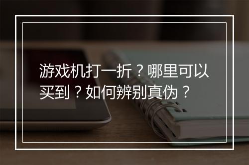 游戏机打一折?哪里可以买到?如何辨别真伪?
