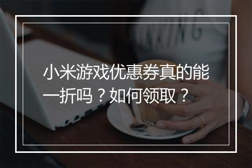 小米游戏优惠券真的能一折吗?如何领取?