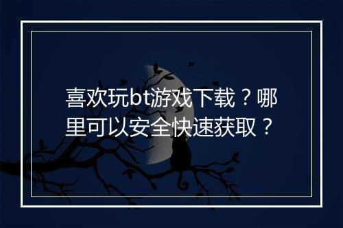 喜欢玩bt游戏下载?哪里可以安全快速获取?