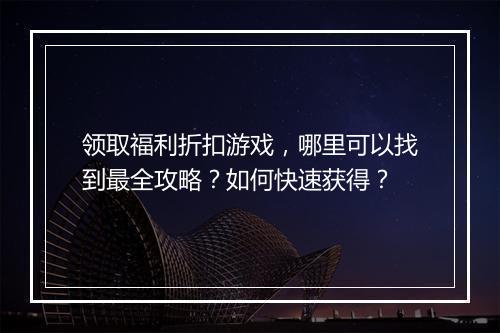 领取福利折扣游戏,哪里可以找到最全攻略?如何快速获得?
