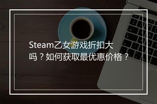 Steam乙女游戏折扣大吗?如何获取最优惠价格?