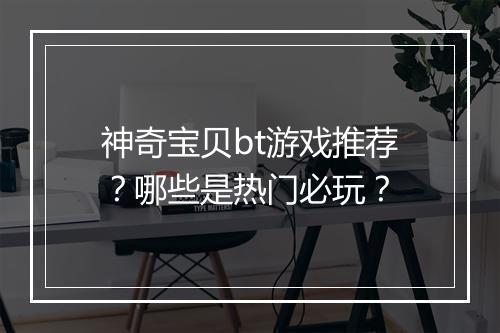 神奇宝贝bt游戏推荐?哪些是热门必玩?