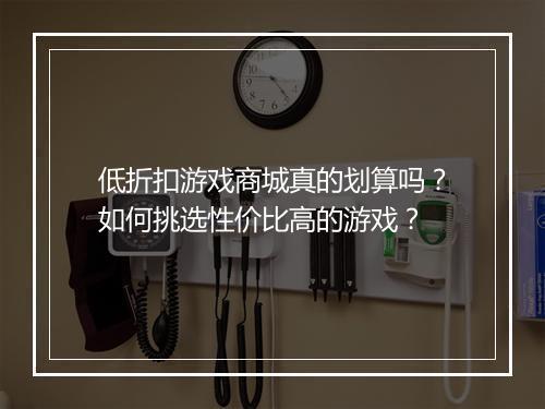 低折扣游戏商城真的划算吗?如何挑选性价比高的游戏?