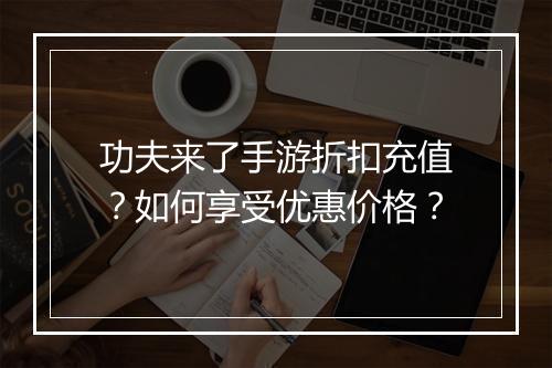 功夫来了手游折扣充值?如何享受优惠价格?
