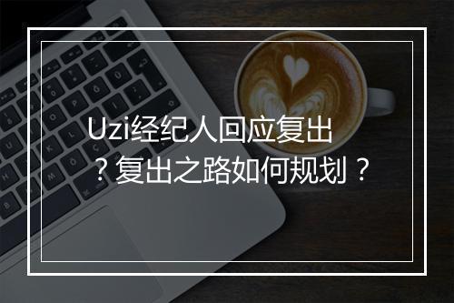 Uzi经纪人回应复出?复出之路如何规划?