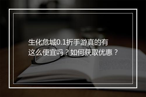 生化危城0.1折手游真的有这么便宜吗?如何获取优惠?
