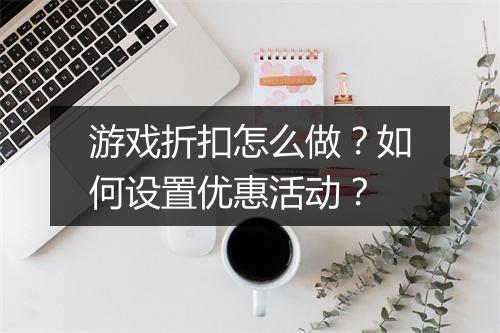 游戏折扣怎么做?如何设置优惠活动?