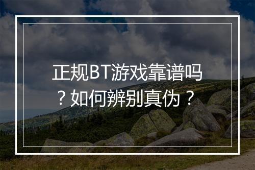 正规BT游戏靠谱吗?如何辨别真伪?