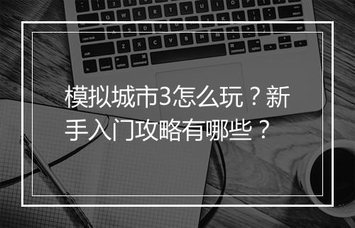 模拟城市3怎么玩?新手入门攻略有哪些?