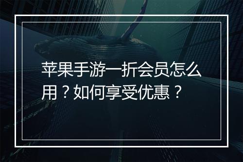 苹果手游一折会员怎么用?如何享受优惠?