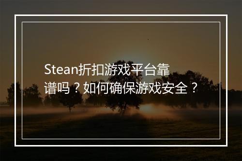 Stean折扣游戏平台靠谱吗?如何确保游戏安全?