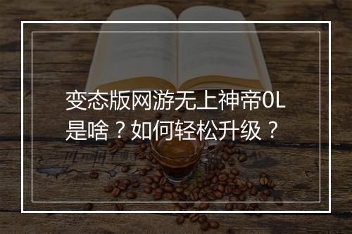 变态版网游无上神帝0L是啥?如何轻松升级?