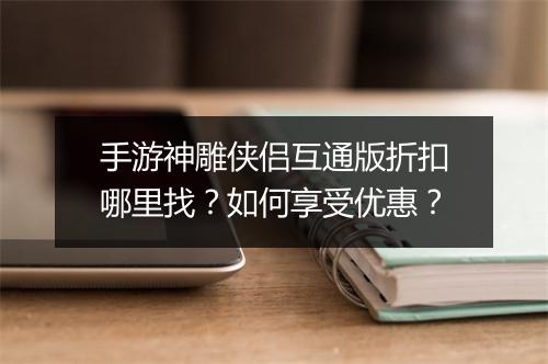 手游神雕侠侣互通版折扣哪里找?如何享受优惠?