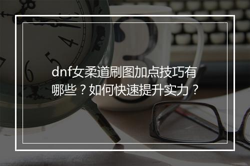 dnf女柔道刷图加点技巧有哪些？如何快速提升实力？