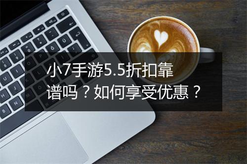 小7手游5.5折扣靠谱吗?如何享受优惠?