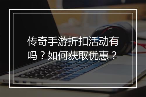 传奇手游折扣活动有吗？如何获取优惠？