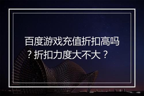 百度游戏充值折扣高吗?折扣力度大不大?