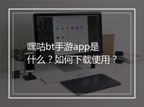 嘿咕bt手游app是什么？如何下载使用？