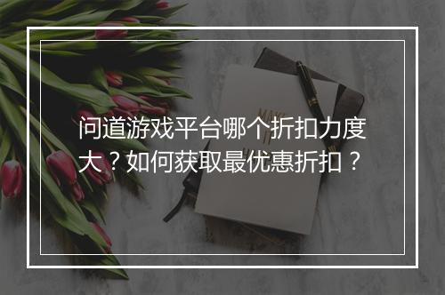 问道游戏平台哪个折扣力度大?如何获取最优惠折扣?